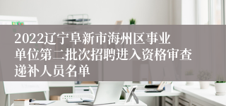 2022辽宁阜新市海州区事业单位第二批次招聘进入资格审查递补人员名单