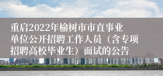 重启2022年榆树市市直事业单位公开招聘工作人员（含专项招聘高校毕业生）面试的公告