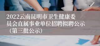 2022云南昆明市卫生健康委员会直属事业单位招聘拟聘公示（第三批公示）