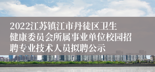 2022江苏镇江市丹徒区卫生健康委员会所属事业单位校园招聘专业技术人员拟聘公示