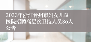 2023年浙江台州市妇女儿童医院招聘高层次卫技人员36人公告