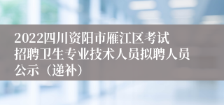 2022四川资阳市雁江区考试招聘卫生专业技术人员拟聘人员公示（递补）