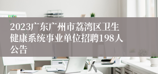 2023广东广州市荔湾区卫生健康系统事业单位招聘198人公告