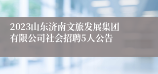 2023山东济南文旅发展集团有限公司社会招聘5人公告