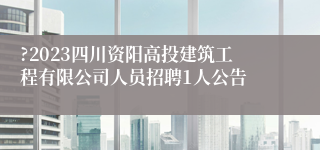 ?2023四川资阳高投建筑工程有限公司人员招聘1人公告