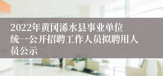 2022年黄冈浠水县事业单位统一公开招聘工作人员拟聘用人员公示