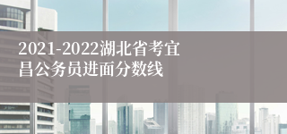 2021-2022湖北省考宜昌公务员进面分数线