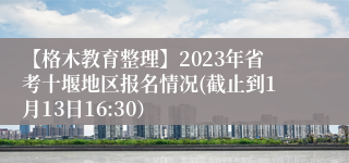 【格木教育整理】2023年省考十堰地区报名情况(截止到1月13日16:30）