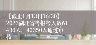 【截止1月13日16:30】2023湖北省考报考人数61430人，40350人通过审核