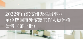 2022年山东滨州无棣县事业单位选调市外滨籍工作人员体检公告（第一批）