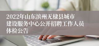 2022年山东滨州无棣县城市建设服务中心公开招聘工作人员体检公告