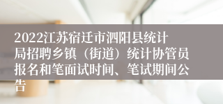 2022江苏宿迁市泗阳县统计局招聘乡镇（街道）统计协管员报名和笔面试时间、笔试期间公告