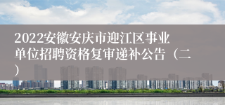 2022安徽安庆市迎江区事业单位招聘资格复审递补公告（二）