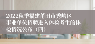 2022秋季福建莆田市秀屿区事业单位招聘进入体检考生的体检情况公布（四）