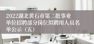 2022湖北黄石市第二批事业单位招聘部分岗位拟聘用人员名单公示（五）