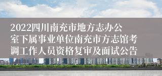 2022四川南充市地方志办公室下属事业单位南充市方志馆考调工作人员资格复审及面试公告