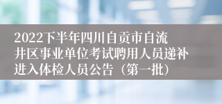 2022下半年四川自贡市自流井区事业单位考试聘用人员递补进入体检人员公告（第一批）