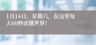 1月14日，星期六，在这里每天60秒读懂世界！