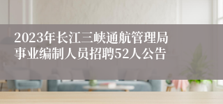 2023年长江三峡通航管理局事业编制人员招聘52人公告