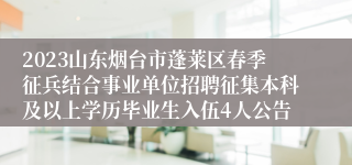 2023山东烟台市蓬莱区春季征兵结合事业单位招聘征集本科及以上学历毕业生入伍4人公告