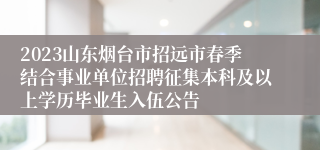 2023山东烟台市招远市春季结合事业单位招聘征集本科及以上学历毕业生入伍公告