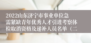 2022山东济宁市事业单位急需紧缺青年优秀人才引进考察体检取消资格及递补人员名单（二）