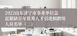 2022山东济宁市事业单位急需紧缺青年优秀人才引进拟聘用人员名单（二）