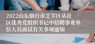 2022山东烟台市芝罘区从社区优秀党组织书记中招聘事业单位人员面试有关事项通知