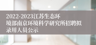 2022-2023江苏生态环境部南京环境科学研究所招聘拟录用人员公示