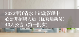 2023浙江省水上运动管理中心公开招聘人员（优秀运动员）40人公告（第一批次）