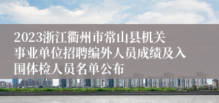 2023浙江衢州市常山县机关事业单位招聘编外人员成绩及入围体检人员名单公布