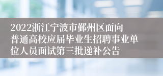 2022浙江宁波市鄞州区面向普通高校应届毕业生招聘事业单位人员面试第三批递补公告