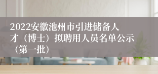 2022安徽池州市引进储备人才（博士）拟聘用人员名单公示（第一批）