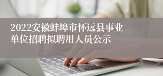 2022安徽蚌埠市怀远县事业单位招聘拟聘用人员公示