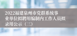 2022福建泉州市党群系统事业单位拟聘用编制内工作人员拟录用公示（三）