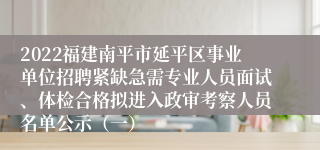 2022福建南平市延平区事业单位招聘紧缺急需专业人员面试、体检合格拟进入政审考察人员名单公示（一）