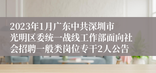 2023年1月广东中共深圳市光明区委统一战线工作部面向社会招聘一般类岗位专干2人公告