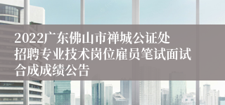 2022广东佛山市禅城公证处招聘专业技术岗位雇员笔试面试合成成绩公告