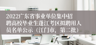 2022广东省事业单位集中招聘高校毕业生蓬江考区拟聘用人员名单公示（江门市，第二批）