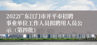 2022广东江门市开平市招聘事业单位工作人员拟聘用人员公示（第四批）