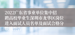 2022广东省事业单位集中招聘高校毕业生深圳市龙华区岗位进入面试人员名单及面试合格分数线公告