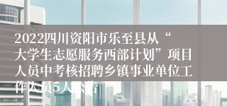 2022四川资阳市乐至县从“大学生志愿服务西部计划”项目人员中考核招聘乡镇事业单位工作人员5人公告