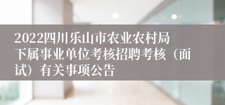 2022四川乐山市农业农村局下属事业单位考核招聘考核（面试）有关事项公告