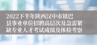 2022下半年陕西汉中市镇巴县事业单位招聘高层次及急需紧缺专业人才考试成绩及体检考察公告