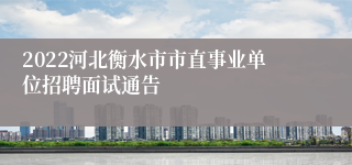 2022河北衡水市市直事业单位招聘面试通告