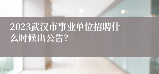 2023武汉市事业单位招聘什么时候出公告？