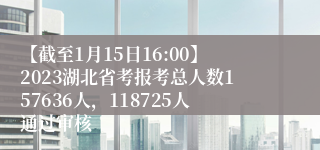 【截至1月15日16:00】2023湖北省考报考总人数157636人，118725人通过审核