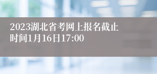 2023湖北省考网上报名截止时间1月16日17:00