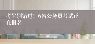 考生别错过！6省公务员考试正在报名