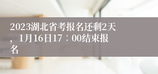 2023湖北省考报名还剩2天，1月16日17∶00结束报名